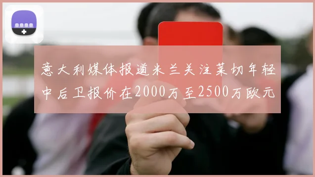 意大利媒体报道米兰关注莱切年轻中后卫报价在2000万至2500万欧元之间