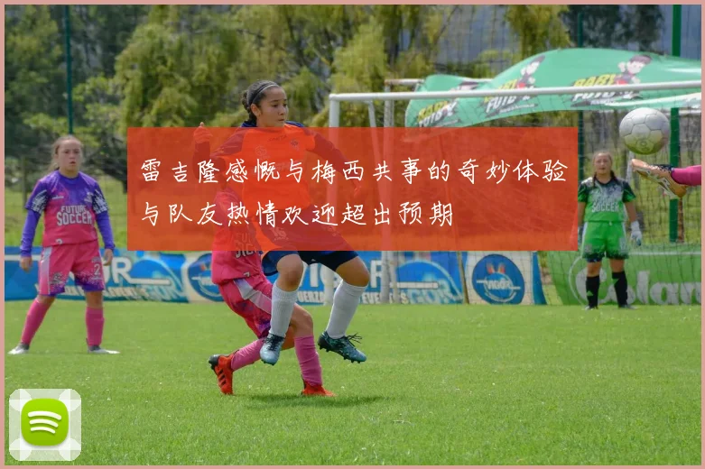 雷吉隆感慨与梅西共事的奇妙体验与队友热情欢迎超出预期