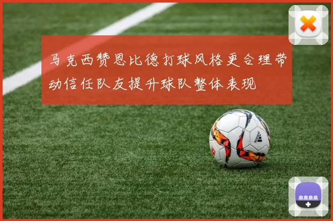 马克西赞恩比德打球风格更合理带动信任队友提升球队整体表现