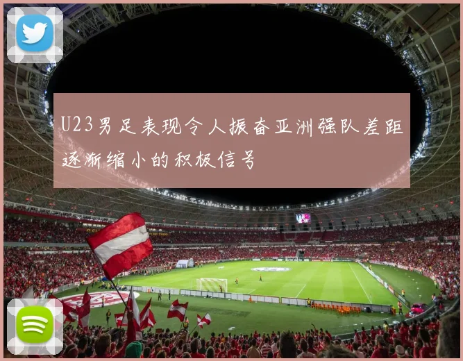 U23男足表现令人振奋亚洲强队差距逐渐缩小的积极信号