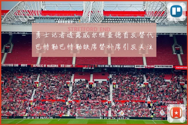 勇士记者透露威尔理查德首发替代巴特勒巴特勒缺席替补席引发关注