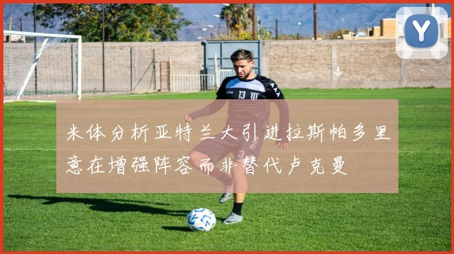 米体分析亚特兰大引进拉斯帕多里意在增强阵容而非替代卢克曼